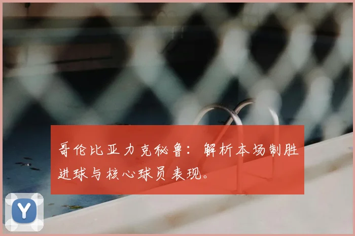 哥伦比亚力克秘鲁：解析本场制胜进球与核心球员表现。