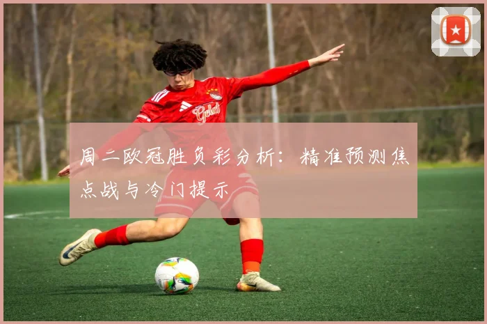 周二欧冠胜负彩分析：精准预测焦点战与冷门提示