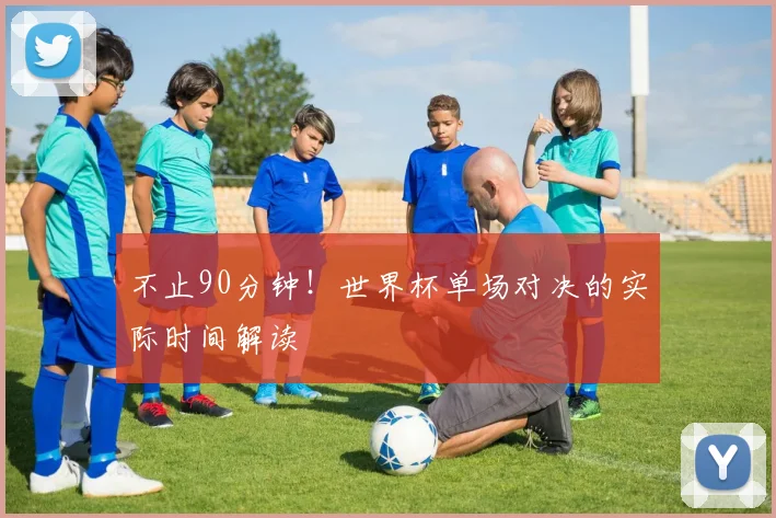 不止90分钟！世界杯单场对决的实际时间解读