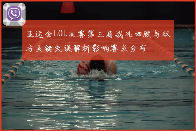 亚运会LOL决赛第三局战况回顾与双方关键失误解析影响赛点分布