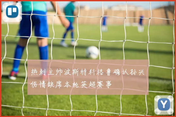 热刺主帅波斯特科格鲁确认孙兴慜伤情缺席本轮英超赛事