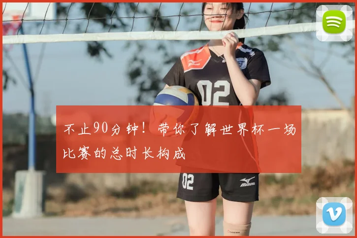 不止90分钟！带你了解世界杯一场比赛的总时长构成