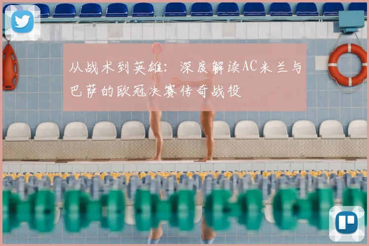 从战术到英雄：深度解读AC米兰与巴萨的欧冠决赛传奇战役