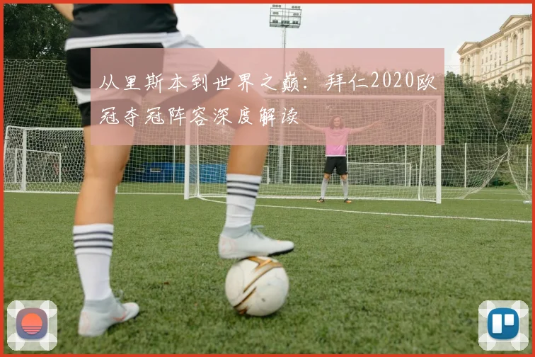 从里斯本到世界之巅：拜仁2020欧冠夺冠阵容深度解读