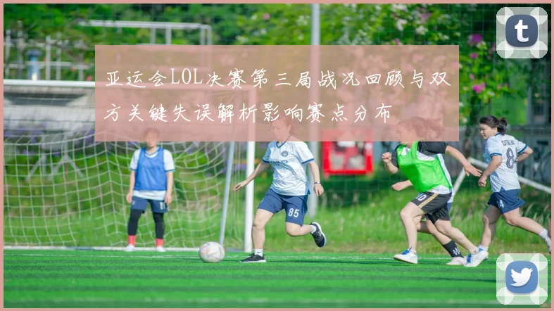 亚运会LOL决赛第三局战况回顾与双方关键失误解析影响赛点分布