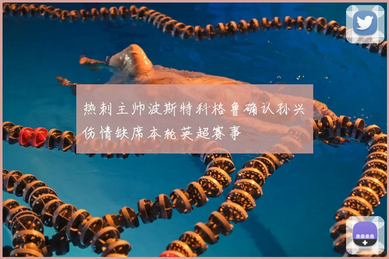 热刺主帅波斯特科格鲁确认孙兴慜伤情缺席本轮英超赛事