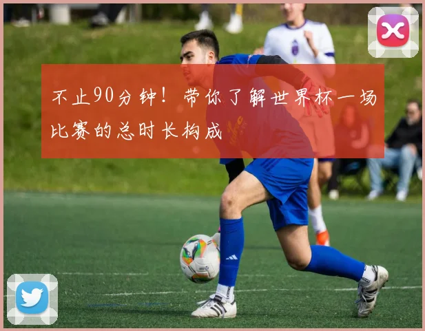 不止90分钟！带你了解世界杯一场比赛的总时长构成