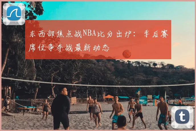东西部焦点战NBA比分出炉：季后赛席位争夺战最新动态