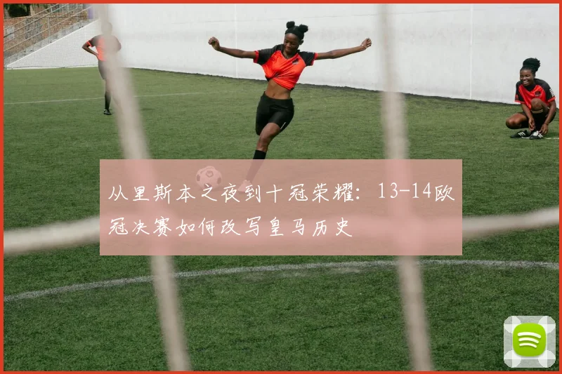 从里斯本之夜到十冠荣耀：13-14欧冠决赛如何改写皇马历史