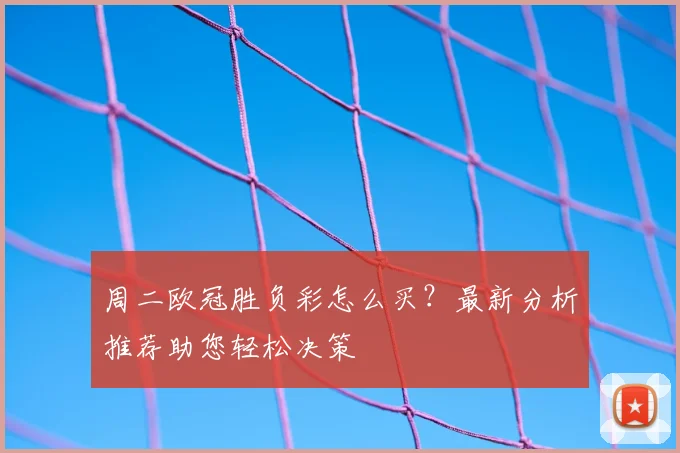 周二欧冠胜负彩怎么买？最新分析推荐助您轻松决策
