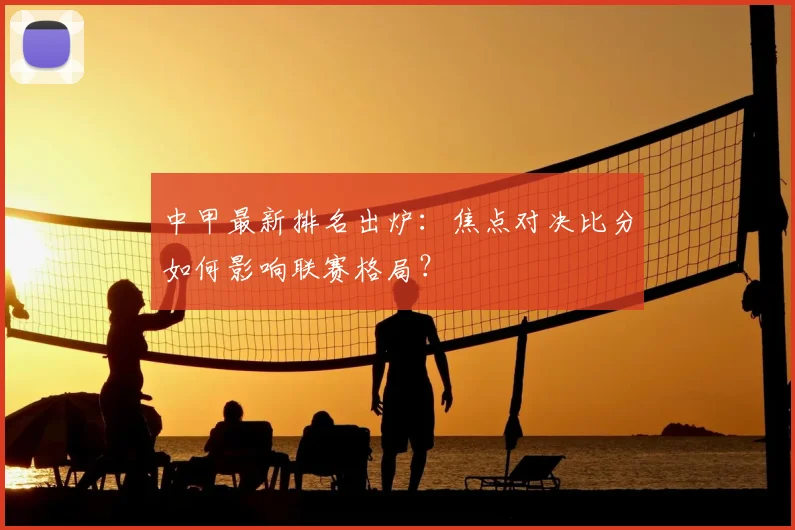 中甲最新排名出炉：焦点对决比分如何影响联赛格局？