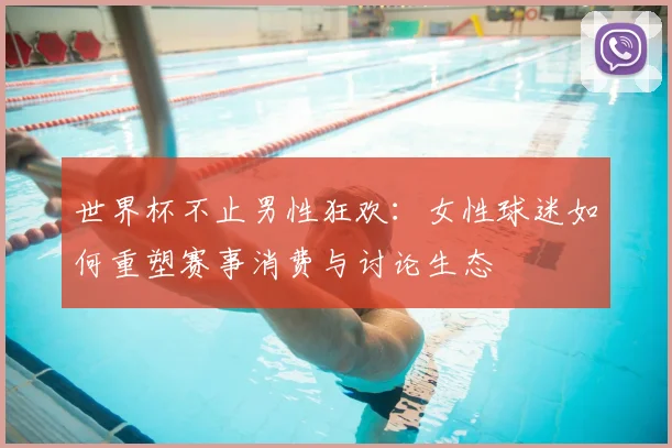 世界杯不止男性狂欢：女性球迷如何重塑赛事消费与讨论生态