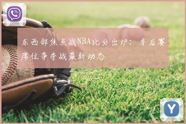 东西部焦点战NBA比分出炉：季后赛席位争夺战最新动态