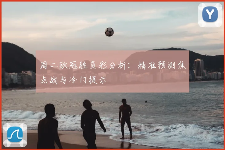 周二欧冠胜负彩分析：精准预测焦点战与冷门提示