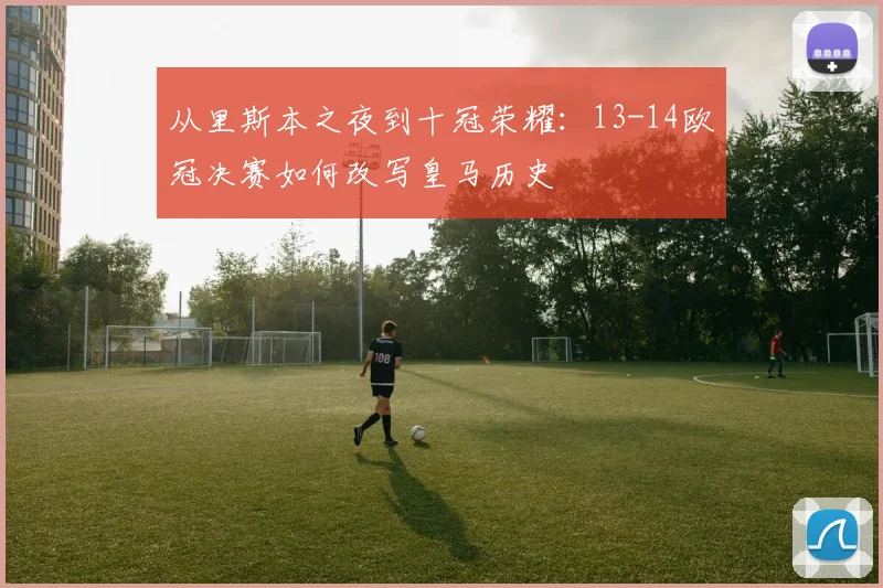 从里斯本之夜到十冠荣耀：13-14欧冠决赛如何改写皇马历史