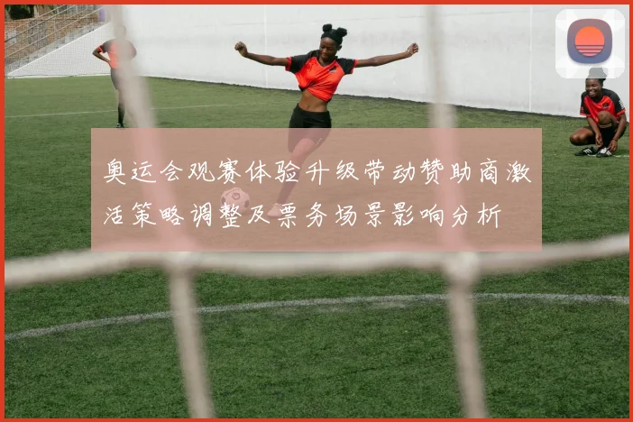 奥运会观赛体验升级带动赞助商激活策略调整及票务场景影响分析