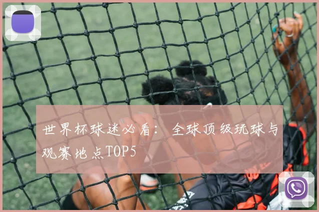 世界杯球迷必看：全球顶级玩球与观赛地点TOP5