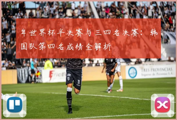 年世界杯半决赛与三四名决赛：韩国队第四名成绩全解析