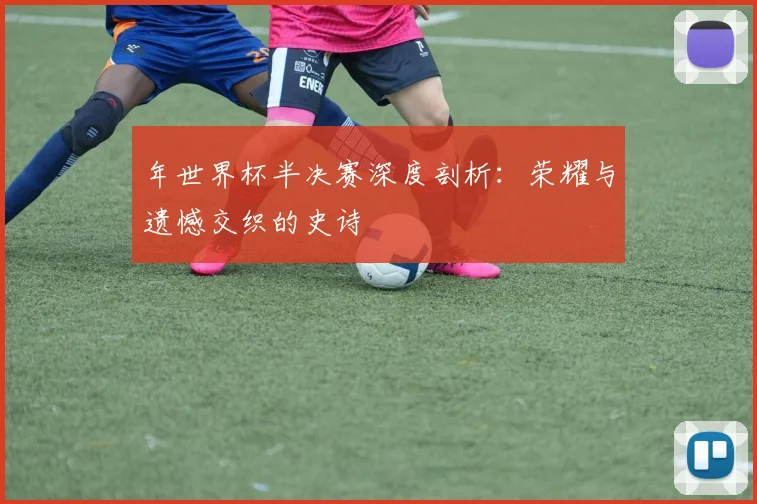 年世界杯半决赛深度剖析：荣耀与遗憾交织的史诗