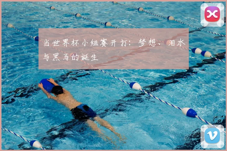 当世界杯小组赛开打:梦想、泪水与黑马的诞生