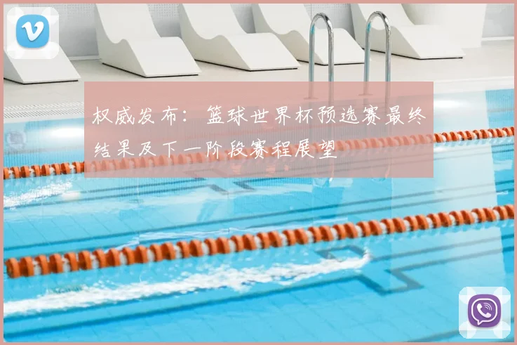权威发布:篮球世界杯预选赛最终结果及下一阶段赛程展望
