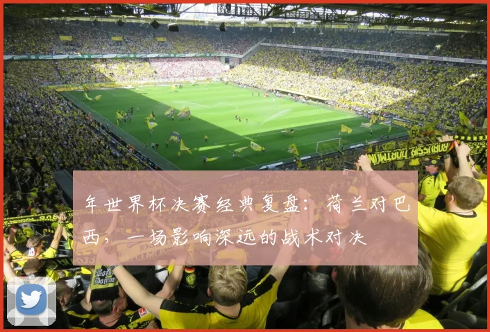 年世界杯决赛经典复盘：荷兰对巴西，一场影响深远的战术对决