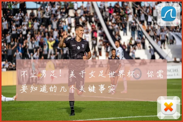 不止男足！关于女足世界杯，你需要知道的几个关键事实