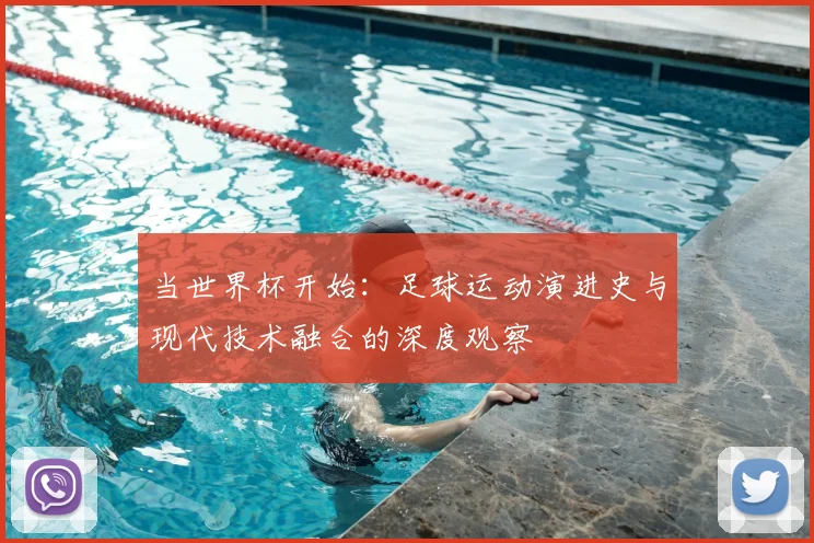 当世界杯开始：足球运动演进史与现代技术融合的深度观察