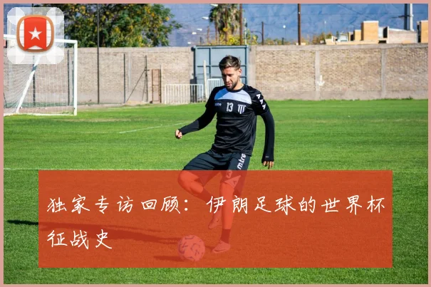 独家专访回顾:伊朗足球的世界杯征战史