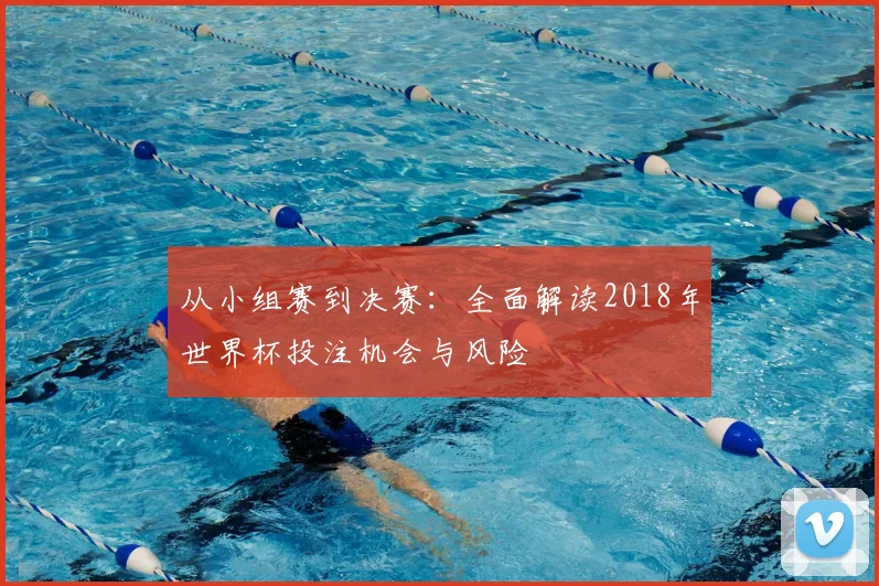 从小组赛到决赛：全面解读2018年世界杯投注机会与风险