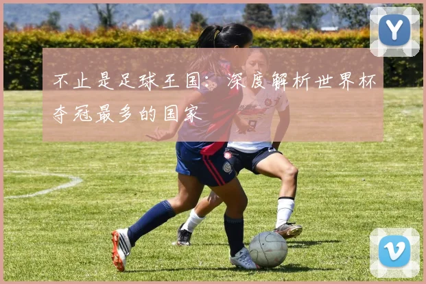 不止是足球王国：深度解析世界杯夺冠最多的国家