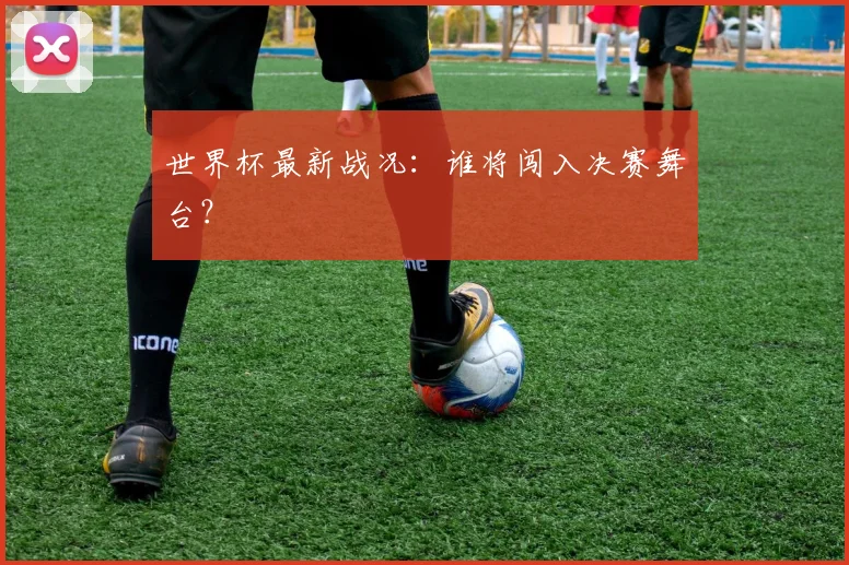 世界杯最新战况:谁将闯入决赛舞台?