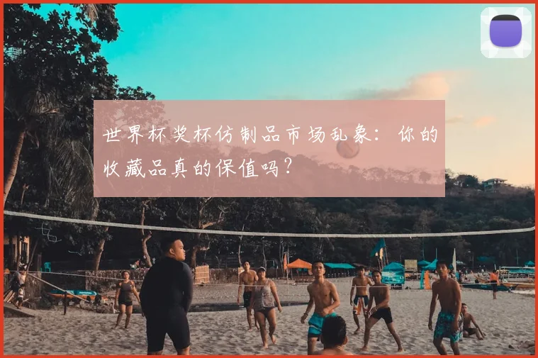 世界杯奖杯仿制品市场乱象：你的收藏品真的保值吗？