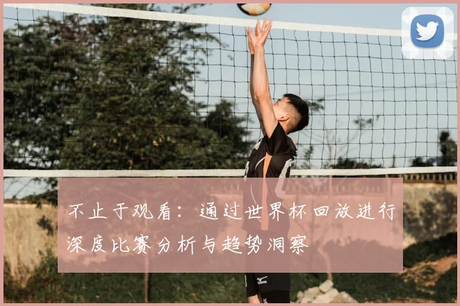 不止于观看：通过世界杯回放进行深度比赛分析与趋势洞察