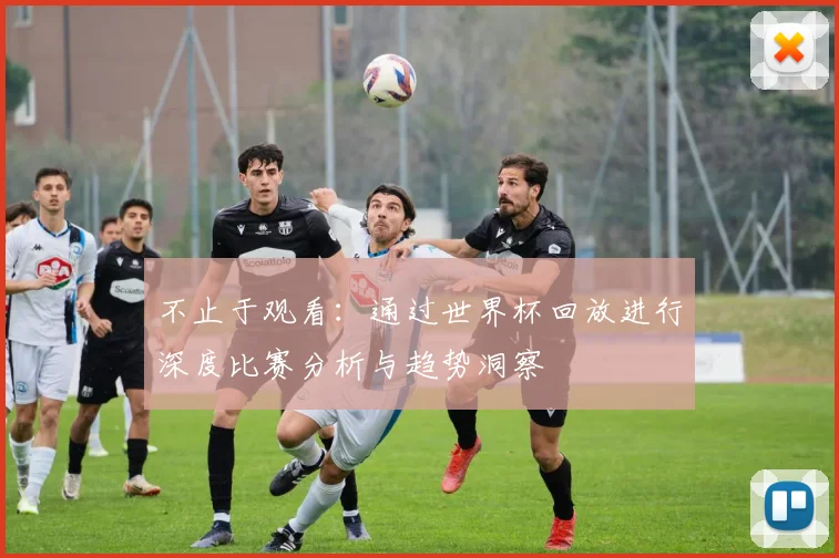 不止于观看：通过世界杯回放进行深度比赛分析与趋势洞察