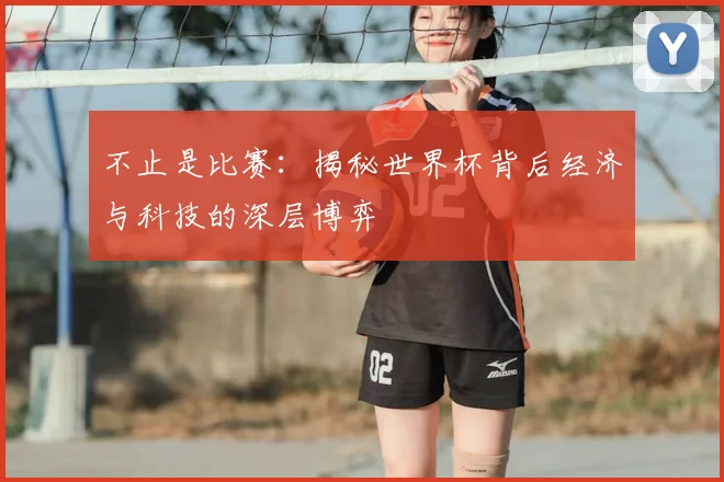不止是比赛：揭秘世界杯背后经济与科技的深层博弈