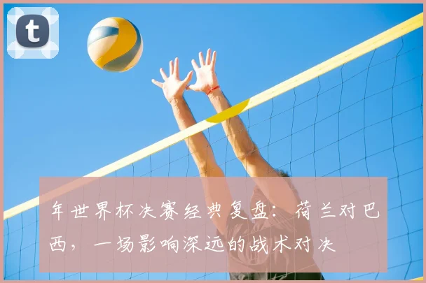 年世界杯决赛经典复盘：荷兰对巴西，一场影响深远的战术对决
