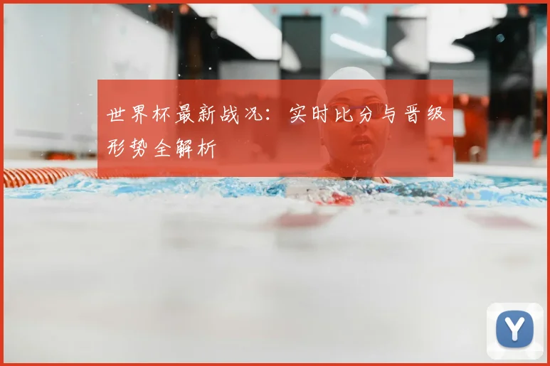 世界杯最新战况：实时比分与晋级形势全解析