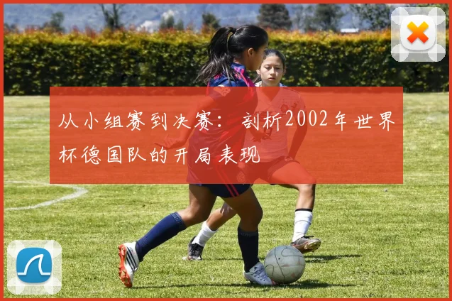 从小组赛到决赛：剖析2002年世界杯德国队的开局表现