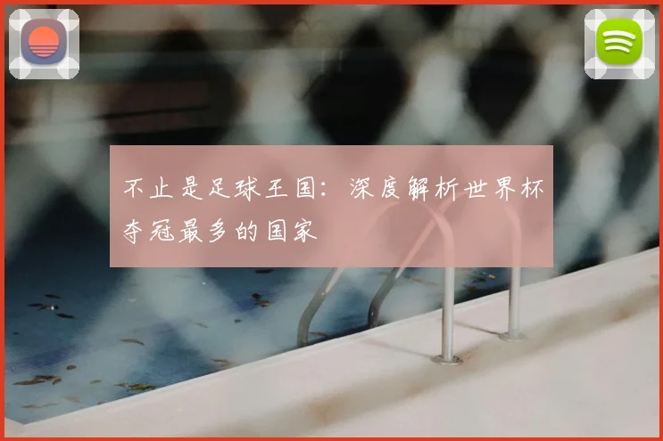 不止是足球王国：深度解析世界杯夺冠最多的国家