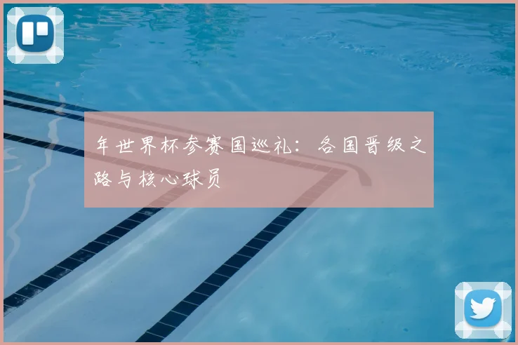 年世界杯参赛国巡礼：各国晋级之路与核心球员