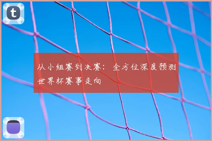 从小组赛到决赛：全方位深度预测世界杯赛事走向