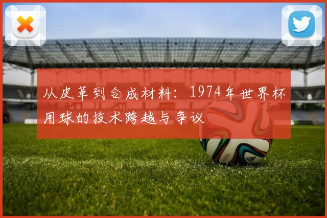 从皮革到合成材料：1974年世界杯用球的技术跨越与争议